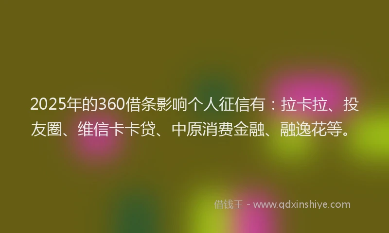2025年的360借条影响个人征信有：拉卡拉、投友圈、维信卡卡贷、中原消费金融、融逸花等。