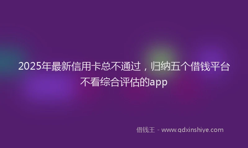 2025年最新信用卡总不通过，归纳五个借钱平台不看综合评估的app