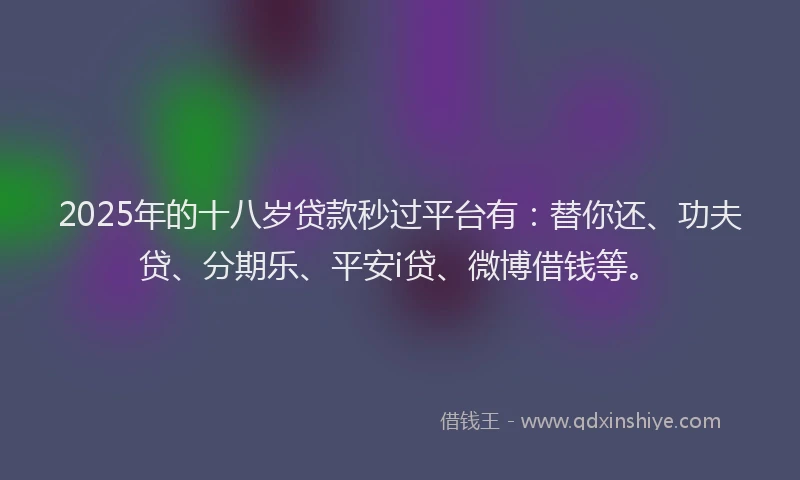 2025年的十八岁贷款秒过平台有：替你还、功夫贷、分期乐、平安i贷、微博借钱等。