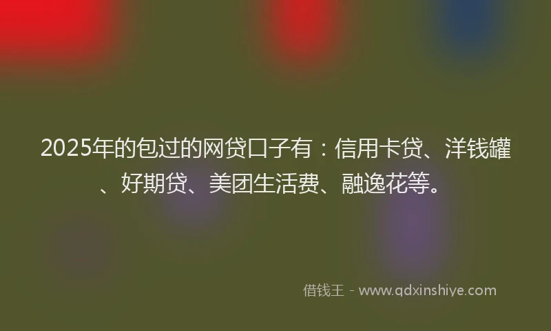 2025年的包过的网贷口子有：信用卡贷、洋钱罐、好期贷、美团生活费、融逸花等。