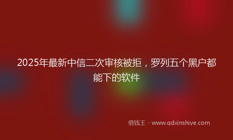 2025年最新中信二次审核被拒，罗列五个黑户都能下的软件