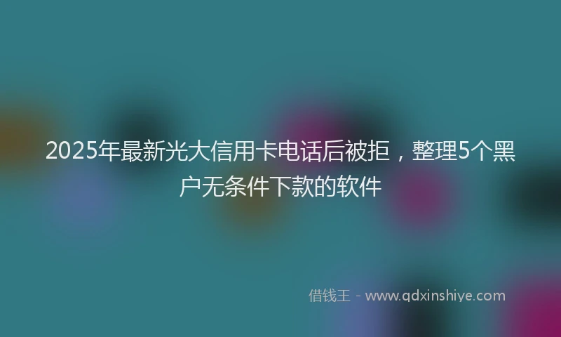 2025年最新光大信用卡电话后被拒，整理5个黑户无条件下款的软件
