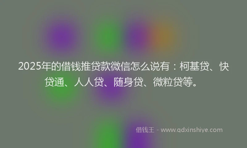 2025年的借钱推贷款微信怎么说有：柯基贷、快贷通、人人贷、随身贷、微粒贷等。