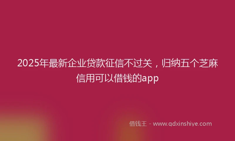 2025年最新企业贷款征信不过关，归纳五个芝麻信用可以借钱的app