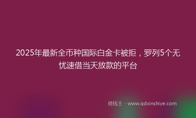 2025年最新全币种国际白金卡被拒，罗列5个无忧速借当天放款的平台
