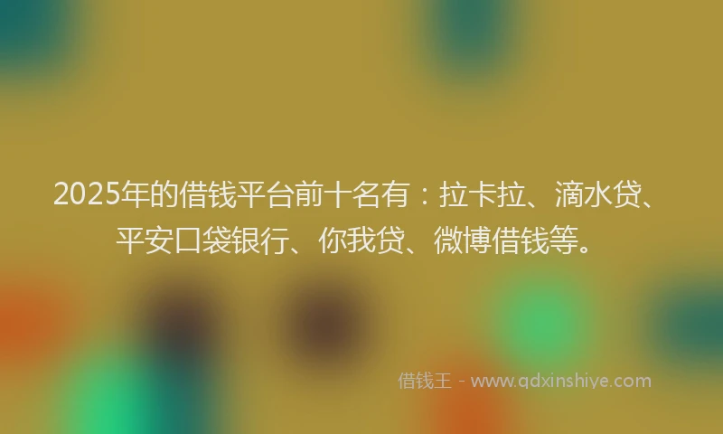 2025年的借钱平台前十名有：拉卡拉、滴水贷、平安口袋银行、你我贷、微博借钱等。