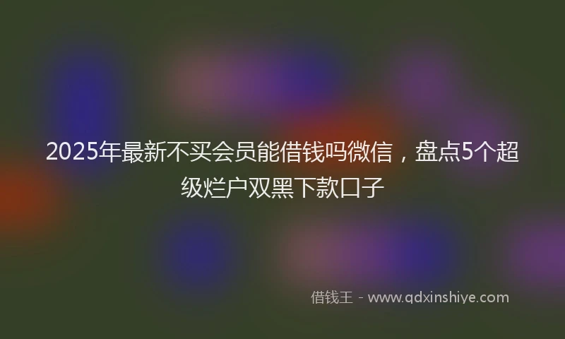 2025年最新不买会员能借钱吗微信，盘点5个超级烂户双黑下款口子