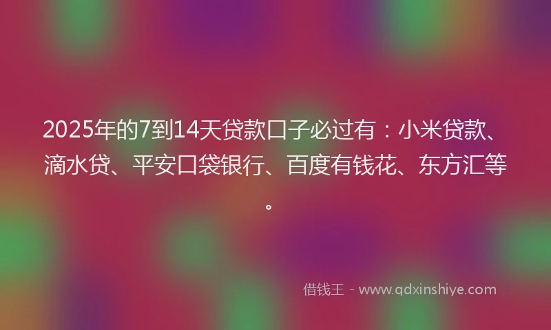 2025年的7到14天贷款口子必过有：小米贷款、滴水贷、平安口袋银行、百度有钱花、东方汇等。
