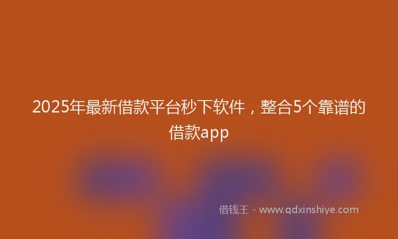 2025年最新借款平台秒下软件，整合5个靠谱的借款app