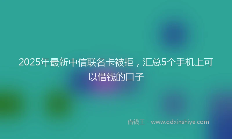 2025年最新中信联名卡被拒，汇总5个手机上可以借钱的口子