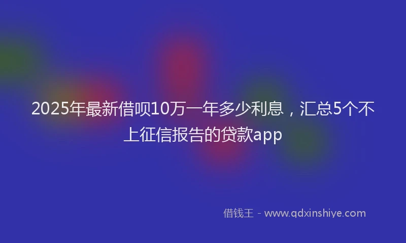 2025年最新借呗10万一年多少利息，汇总5个不上征信报告的贷款app