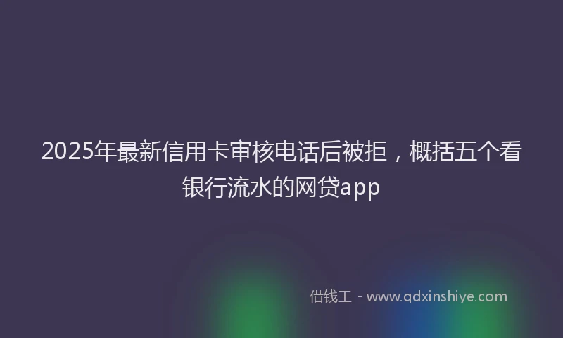 2025年最新信用卡审核电话后被拒，概括五个看银行流水的网贷app