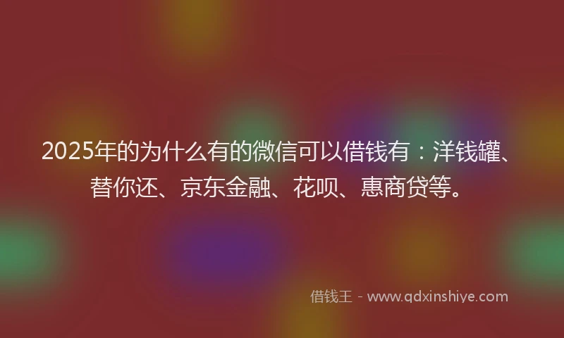 2025年的为什么有的微信可以借钱有：洋钱罐、替你还、京东金融、花呗、惠商贷等。
