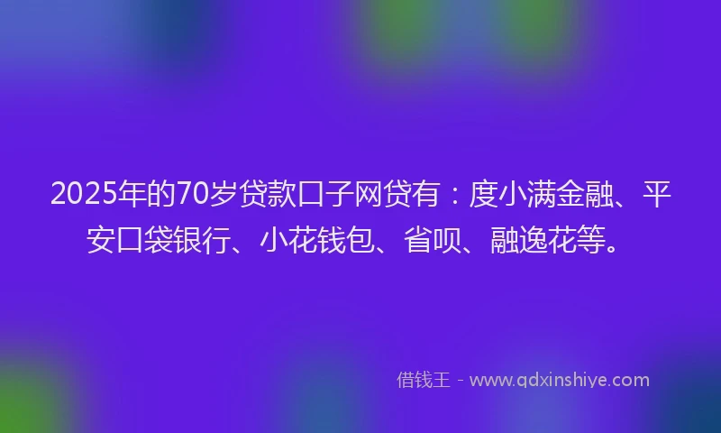 2025年的70岁贷款口子网贷有：度小满金融、平安口袋银行、小花钱包、省呗、融逸花等。