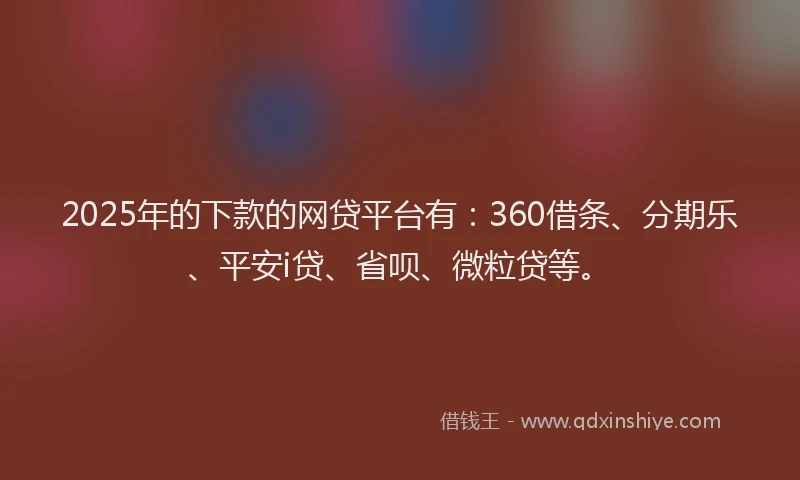 2025年的下款的网贷平台有：360借条、分期乐、平安i贷、省呗、微粒贷等。