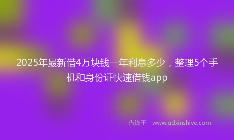 2025年最新借4万块钱一年利息多少，整理5个手机和身份证快速借钱app