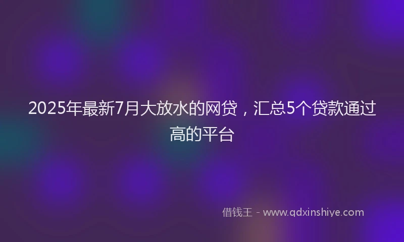 2025年最新7月大放水的网贷，汇总5个贷款通过高的平台