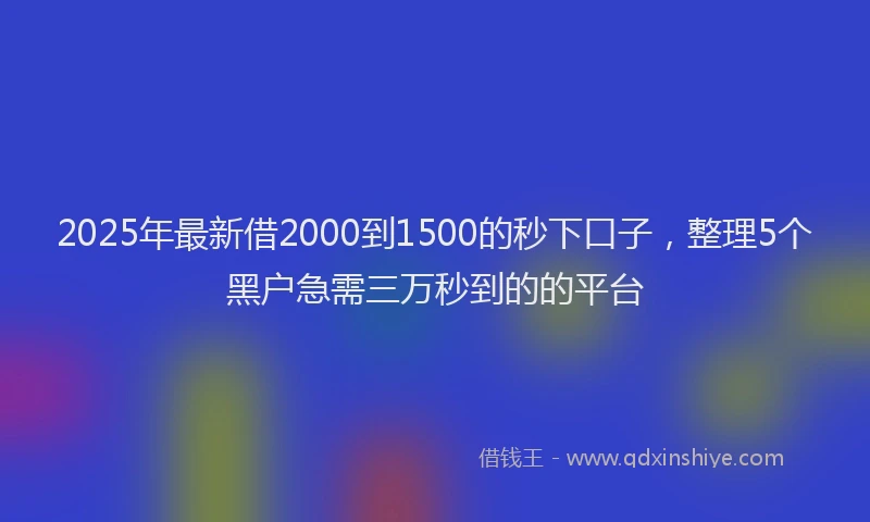 2025年最新借2000到1500的秒下口子，整理5个黑户急需三万秒到的的平台