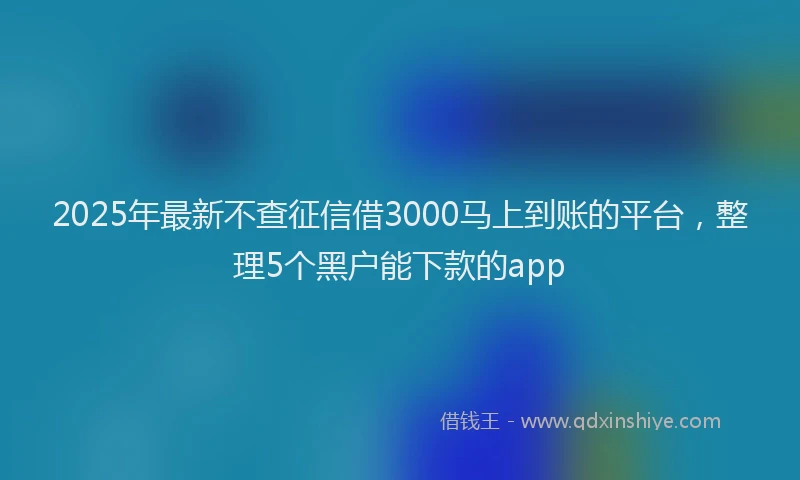 2025年最新不查征信借3000马上到账的平台，整理5个黑户能下款的app