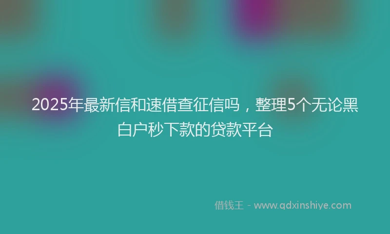 2025年最新信和速借查征信吗，整理5个无论黑白户秒下款的贷款平台