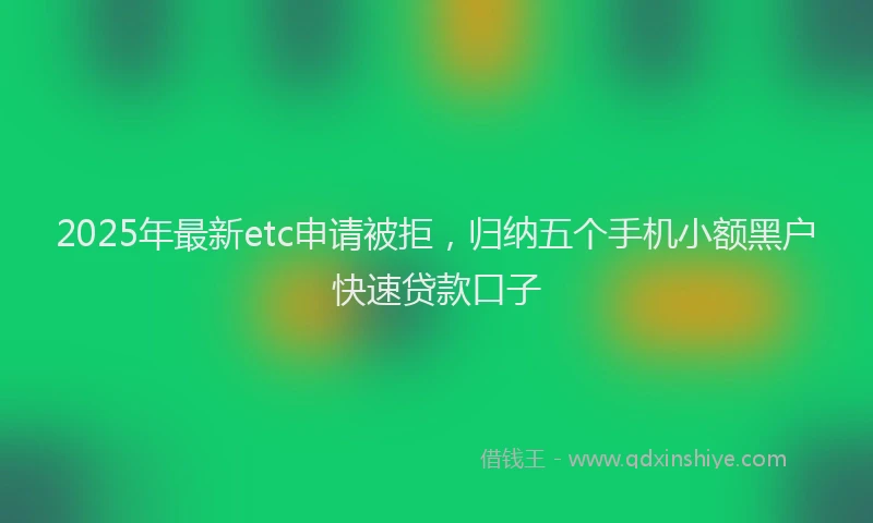 2025年最新etc申请被拒，归纳五个手机小额黑户快速贷款口子