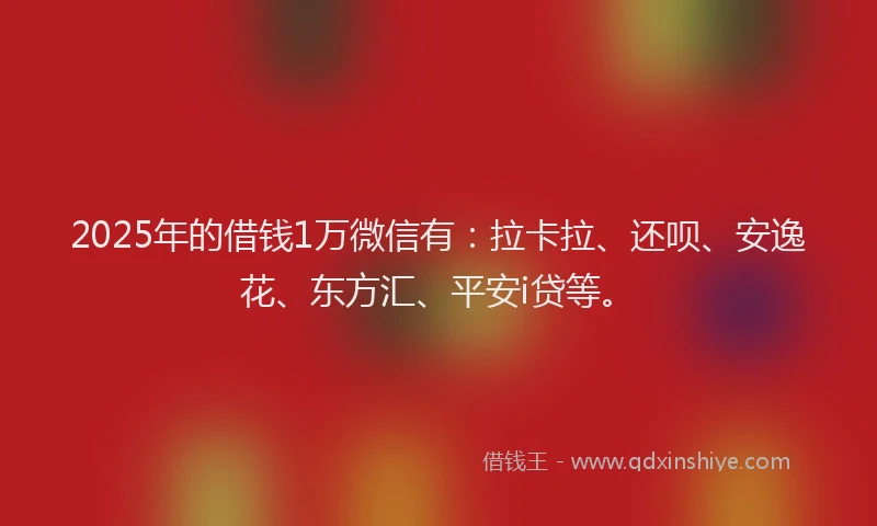 2025年的借钱1万微信有：拉卡拉、还呗、安逸花、东方汇、平安i贷等。