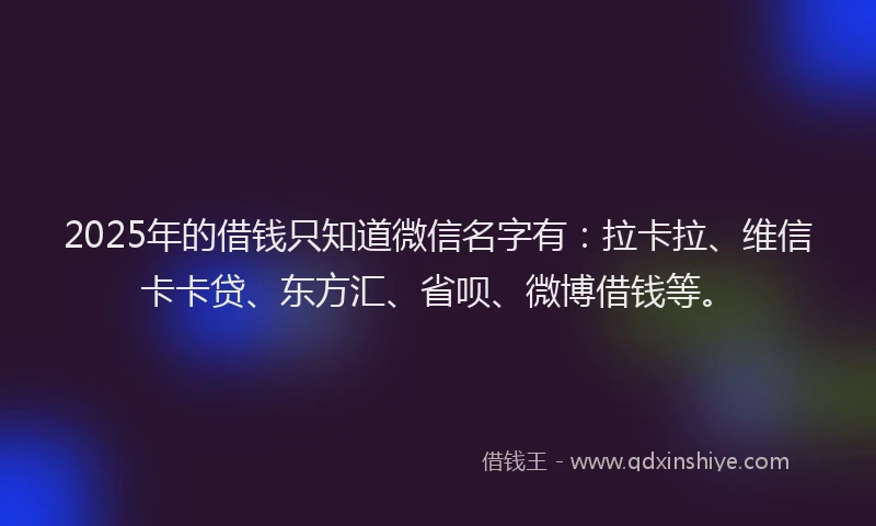 2025年的借钱只知道微信名字有：拉卡拉、维信卡卡贷、东方汇、省呗、微博借钱等。