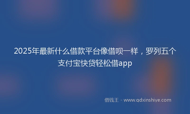 2025年最新什么借款平台像借呗一样，罗列五个支付宝快贷轻松借app