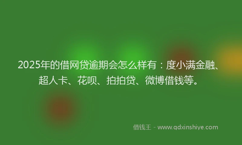 2025年的借网贷逾期会怎么样有：度小满金融、超人卡、花呗、拍拍贷、微博借钱等。