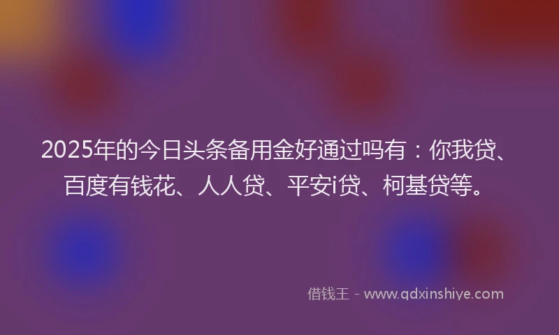 2025年的今日头条备用金好通过吗有：你我贷、百度有钱花、人人贷、平安i贷、柯基贷等。