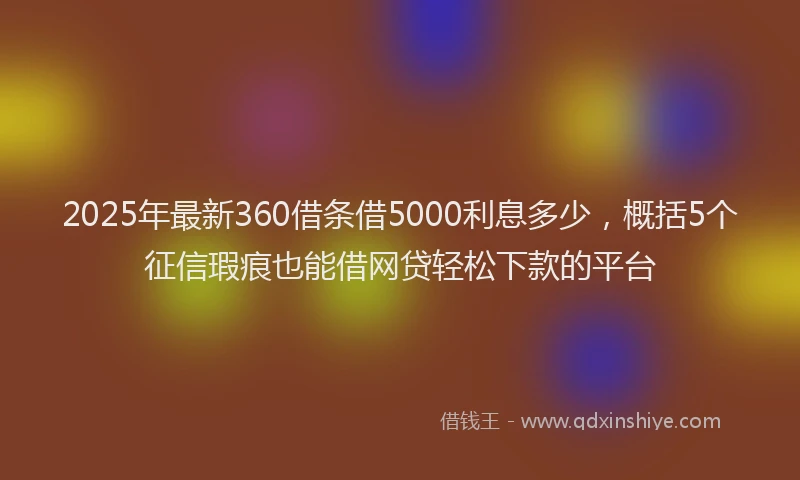 2025年最新360借条借5000利息多少，概括5个征信瑕疵也能借网贷轻松下款的平台