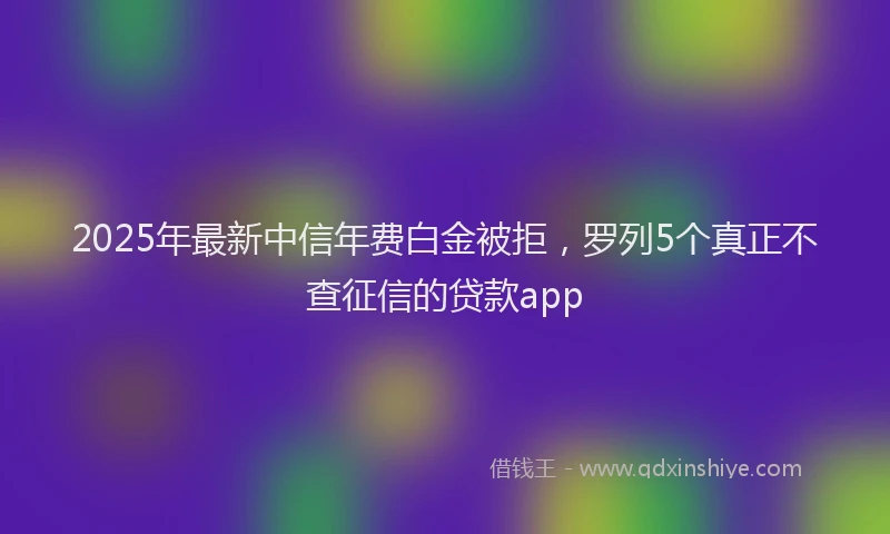2025年最新中信年费白金被拒，罗列5个真正不查征信的贷款app
