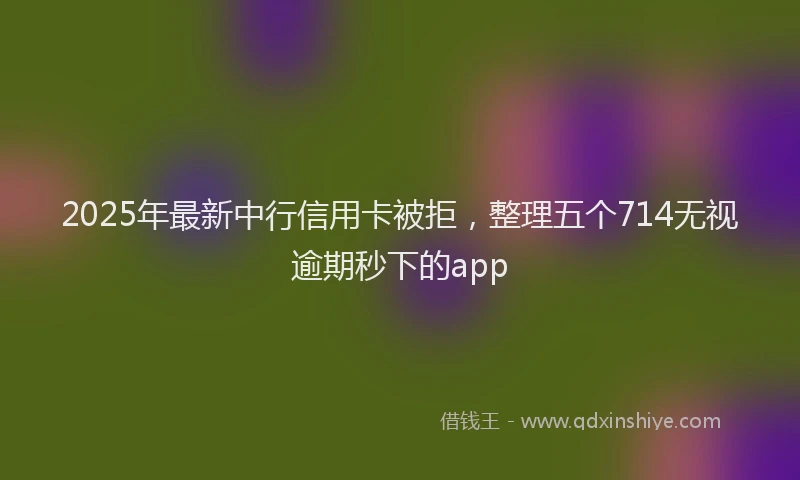 2025年最新中行信用卡被拒，整理五个714无视逾期秒下的app