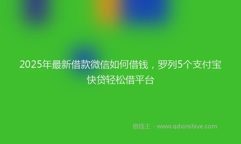 2025年最新借款微信如何借钱，罗列5个支付宝快贷轻松借平台