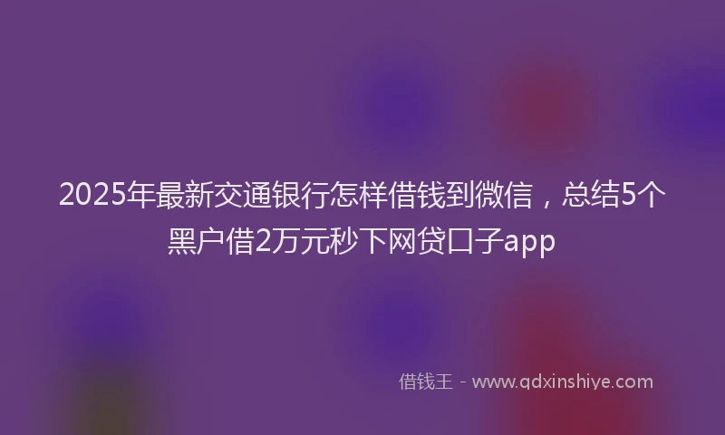 2025年最新交通银行怎样借钱到微信，总结5个黑户借2万元秒下网贷口子app