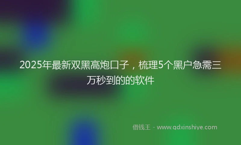 2025年最新双黑高炮口子，梳理5个黑户急需三万秒到的的软件