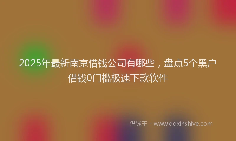 2025年最新南京借钱公司有哪些，盘点5个黑户借钱0门槛极速下款软件