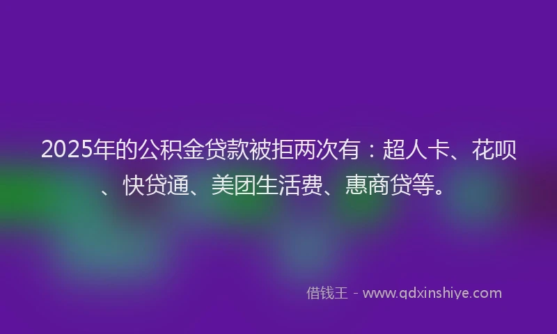 2025年的公积金贷款被拒两次有：超人卡、花呗、快贷通、美团生活费、惠商贷等。