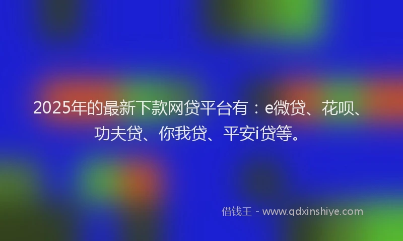 2025年的最新下款网贷平台有：e微贷、花呗、功夫贷、你我贷、平安i贷等。