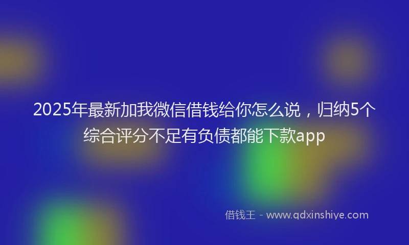 2025年最新加我微信借钱给你怎么说，归纳5个综合评分不足有负债都能下款app