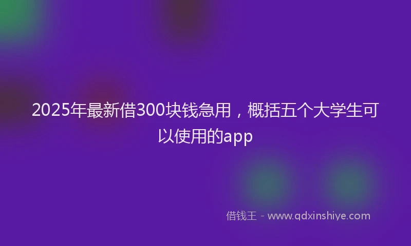 2025年最新借300块钱急用，概括五个大学生可以使用的app