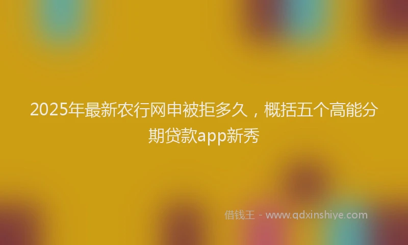 2025年最新农行网申被拒多久，概括五个高能分期贷款app新秀
