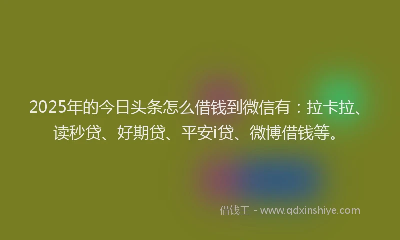 2025年的今日头条怎么借钱到微信有：拉卡拉、读秒贷、好期贷、平安i贷、微博借钱等。