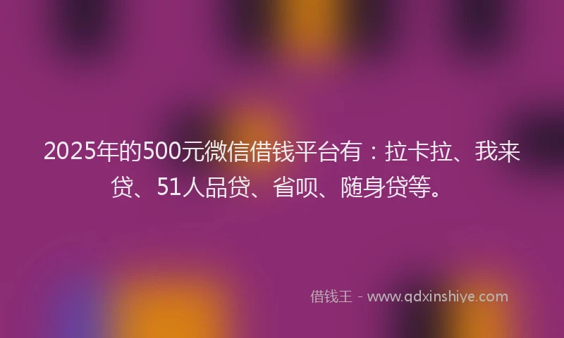 2025年的500元微信借钱平台有：拉卡拉、我来贷、51人品贷、省呗、随身贷等。