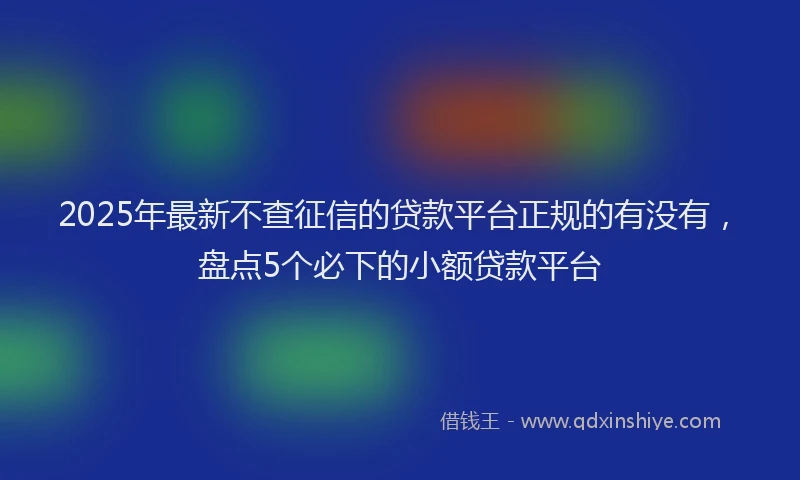 2025年最新不查征信的贷款平台正规的有没有，盘点5个必下的小额贷款平台