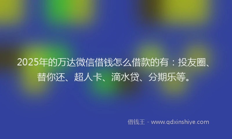 2025年的万达微信借钱怎么借款的有：投友圈、替你还、超人卡、滴水贷、分期乐等。