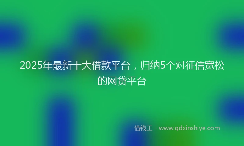 2025年最新十大借款平台，归纳5个对征信宽松的网贷平台
