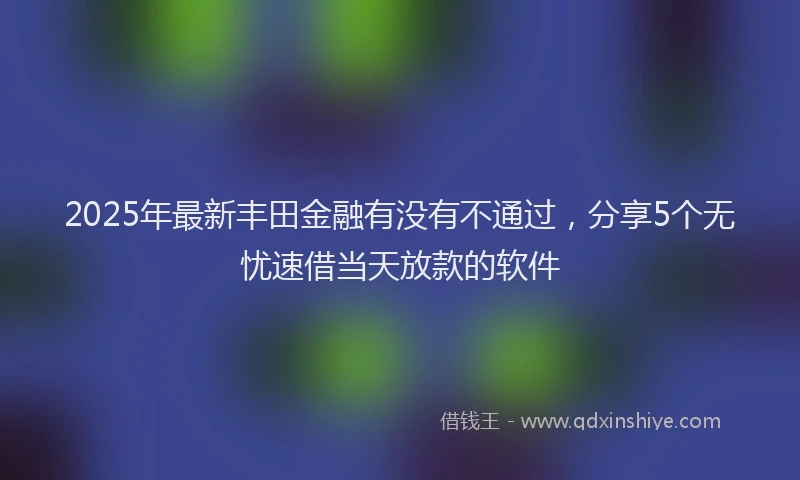 2025年最新丰田金融有没有不通过，分享5个无忧速借当天放款的软件