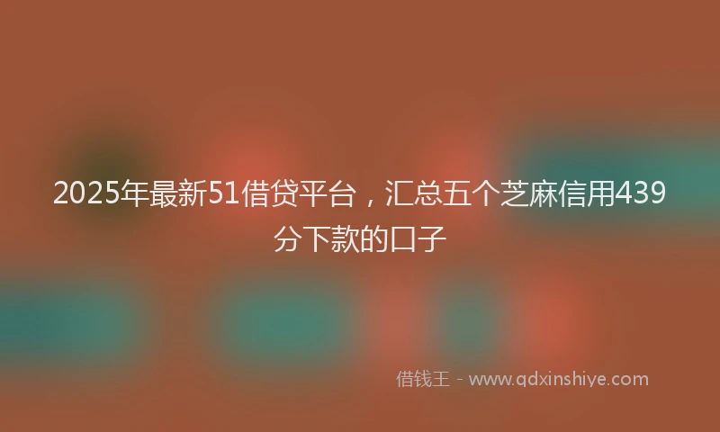 2025年最新51借贷平台，汇总五个芝麻信用439分下款的口子