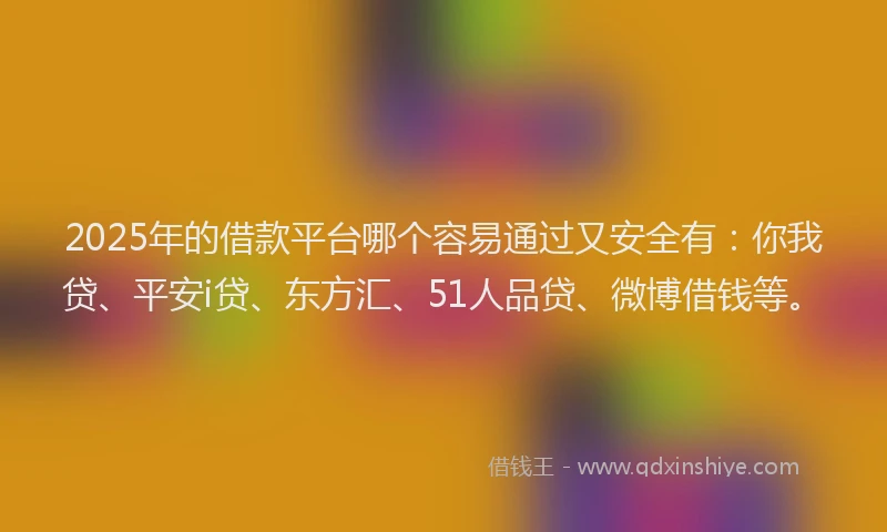 2025年的借款平台哪个容易通过又安全有：你我贷、平安i贷、东方汇、51人品贷、微博借钱等。